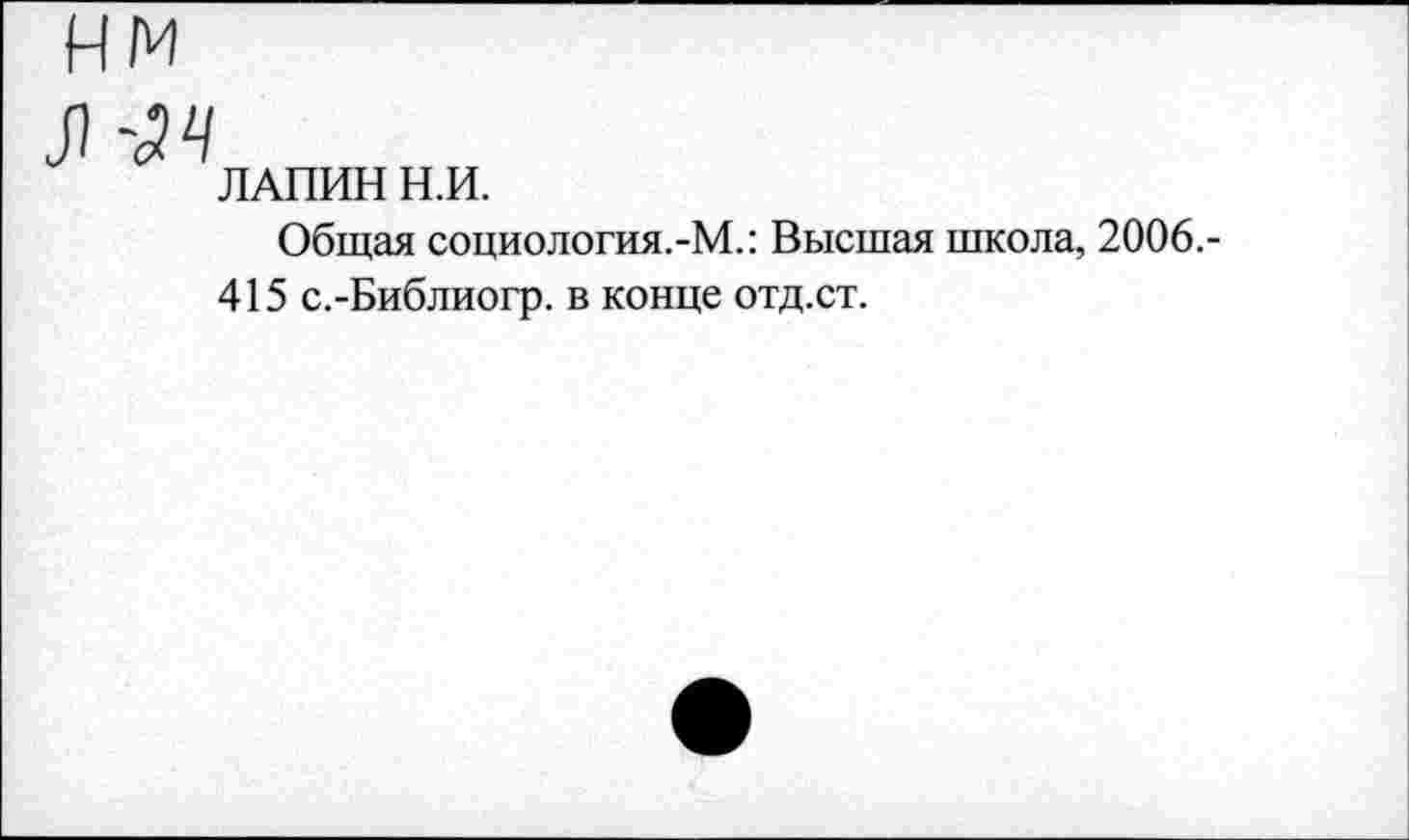 ﻿нм
Л -34
ЛАПИН Н.И.
Общая социология.-М.: Высшая школа, 2006.-415 с.-Библиогр. в конце отд.ст.